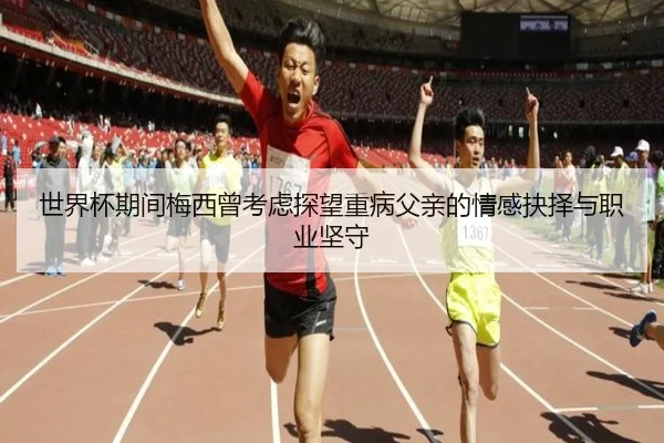 世界杯期间梅西曾考虑探望重病父亲的情感抉择与职业坚守 - ODSPORTS