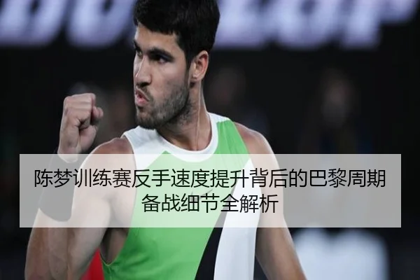陈梦训练赛反手速度提升背后的巴黎周期备战细节全解析（ODSPORTS）