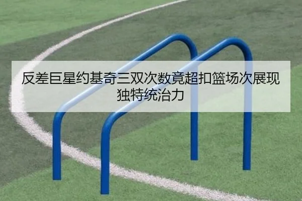反差巨星约基奇三双次数竟超扣篮场次展现独特统治力 - ODSPORTS