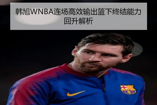 韩旭WNBA连场高效输出篮下终结能力回升解析 - ODSPORTS